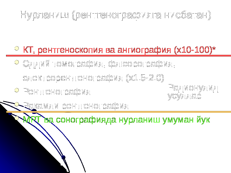 Нурланиш (рентгенографияга нисбатан)  КТ, рентгеноскопия ва ангиография (x10-100)*  Оддий томография, флюорография, электрорентгенография (х1.5-2.0)  Рентгенография  Ракамли рентгенография  МРТ ва сонографияда нурланиш умуман йук Радионулид усуллар 