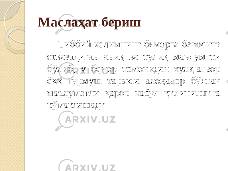 Маслаҳат бериш Тиббий ходимнинг беморга бевосита етказадиган аниқ ва тулиқ маълумоти бўлиб, у бемор томонидан хулқ-атвор ёки турмуш тарзига алоқадор бўлган маълумотли қарор қабул қилини.шига кўмаклашади 