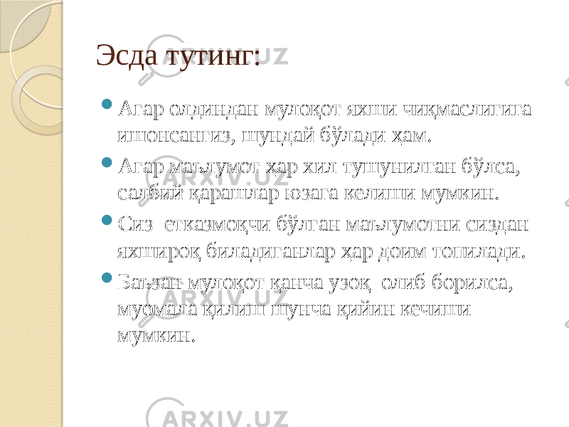 Эсда тутинг:  Агар олдиндан мулоқот яхши чиқмаслигига ишонсангиз, шундай бўлади ҳам.  Агар маълумот ҳар хил тушунилган бўлса, салбий қарашлар юзага келиши мумкин.  Сиз етказмоқчи бўлган маълумотни сиздан яхшироқ биладиганлар ҳар доим топилади.  Баъзан мулоқот қанча узоқ олиб борилса, муомала қилиш шунча қийин кечиши мумкин. 