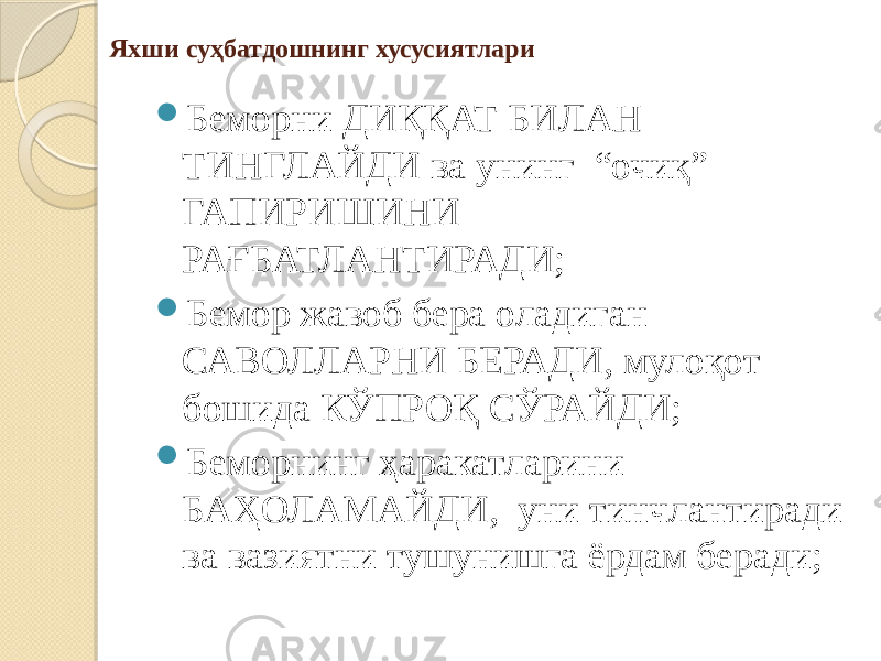 Яхши суҳбатдошнинг хусусиятлари  Беморни ДИҚҚАТ БИЛАН ТИНГЛАЙДИ ва унинг “очиқ” ГАПИРИШИНИ РАҒБАТЛАНТИРАДИ;  Бемор жавоб бера оладиган САВОЛЛАРНИ БЕРАДИ, мулоқот бошида КЎПРОҚ СЎРАЙДИ;  Беморнинг ҳаракатларини БАҲОЛАМАЙДИ, уни тинчлантиради ва вазиятни тушунишга ёрдам беради; 