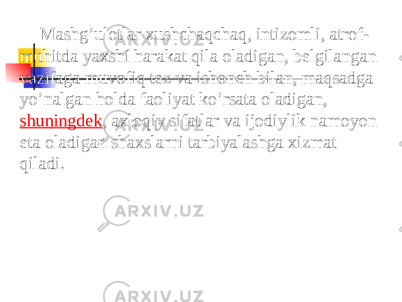 Mashg’ulotlar xushchaqchaq, intizomli, atrof- muhitda yaxshi harakat qila oladigan, belgilangan vazifaga muvofiq tez va ishonch bilan, maqsadga yo’nalgan holda faoliyat ko’rsata oladigan,  shuningdek , axloqiy sifatlar va ijodiylik namoyon eta oladigan shaxslarni tarbiyalashga xizmat qiladi. 