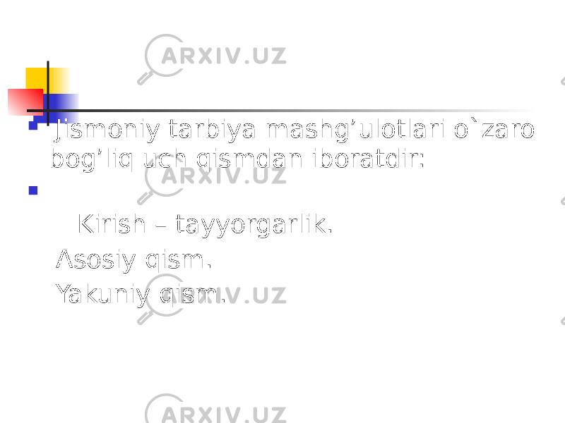  Jismoniy tarbiya mashg’ulotlari o`zaro bog’liq uch qismdan iboratdir:  Kirish – tayyorgarlik. Asosiy qism. Yakuniy qism. 