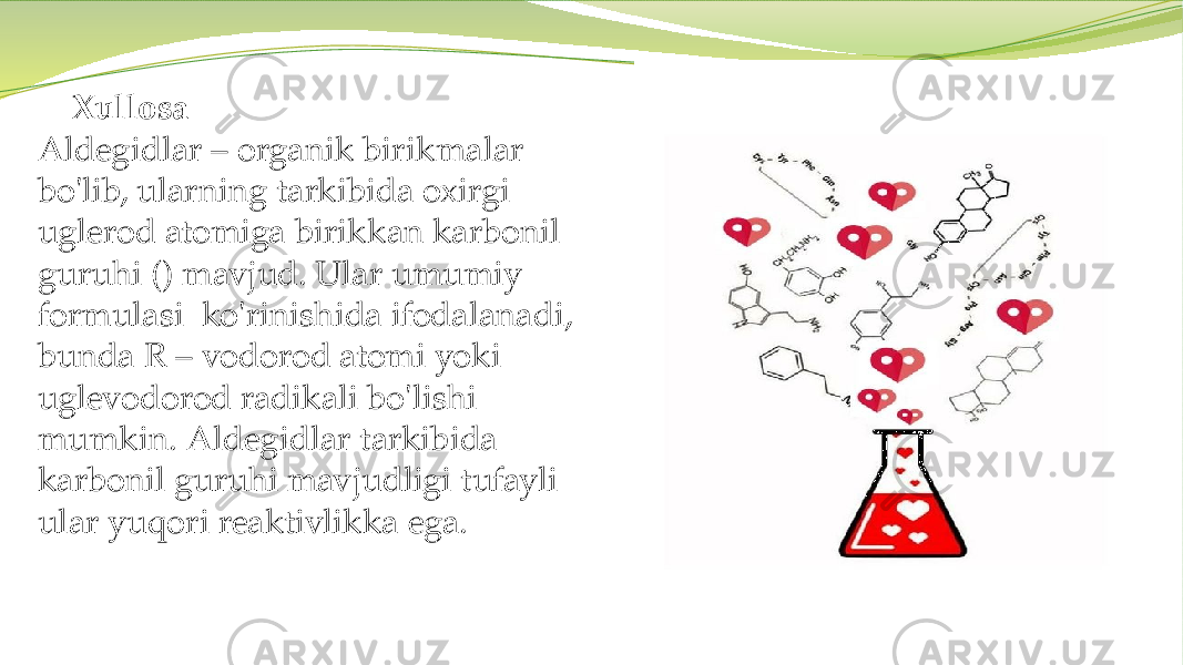  Xullosa Aldegidlar – organik birikmalar bo&#39;lib, ularning tarkibida oxirgi uglerod atomiga birikkan karbonil guruhi () mavjud. Ular umumiy formulasi ko&#39;rinishida ifodalanadi, bunda R – vodorod atomi yoki uglevodorod radikali bo&#39;lishi mumkin. Aldegidlar tarkibida karbonil guruhi mavjudligi tufayli ular yuqori reaktivlikka ega. 