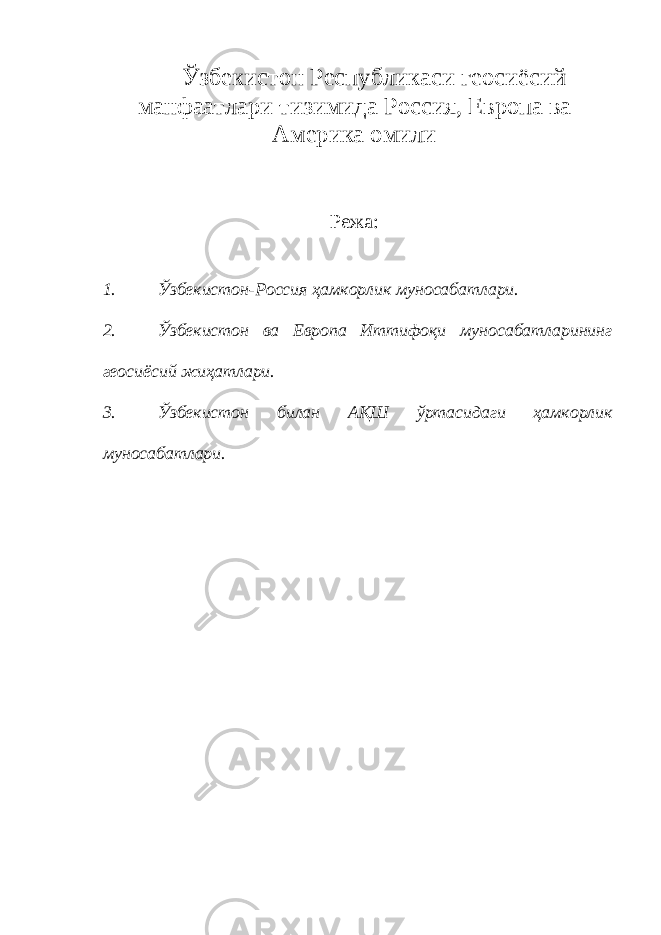 Ў збекистон Республикаси геосиёсий манфаатлари тизимида Р оссия, Европа ва А мерика омили Режа: 1. Ўзбекистон-Россия ҳамкорлик муносабатлари. 2. Ўзбекистон ва Европа Иттифоқи муносабатларининг геосиёсий жиҳатлари. 3. Ўзбекистон билан АҚШ ўртасидаги ҳамкорлик муносабатлари. 