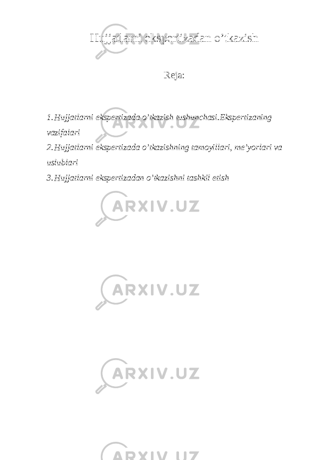 Hujjatlarni ekspertizadan o’tkazish Reja: 1. Hujjatlarni ekspertizada o’tkazish tushunchasi.Ekspertizaning vazifalari 2. Hujjatlarni ekspertizada o’tkazishning tamoyillari, me’yorlari va uslublari 3. Hujjatlarni ekspertizadan o’tkazishni tashkil etish 