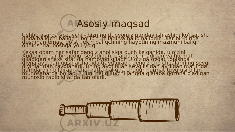 Asosiy maqsad Ushbu asarda yozuvchi - bizning dunyomiz qanday ishlashini ko&#39;rsatish, unda baliqchi baliqchi bo&#39;lib tug&#39;iladi va baliq baliqdir. Ular bir-biriga dushman emas, do‘st, lekin baliqchining hayotining mazmuni baliq o‘ldirishda, boshqa yo‘l yo‘q. Keksa odam har safar dengiz aholisiga duch kelganida, u o&#39;zini Xudoning har bir ijodini sevadigan, ularga achinadigan va hurmat qiladigan shaxs sifatida namoyon qiladi. U o‘ziga ovqat topishga qiynalayotgan qushlar haqida qayg‘uradi, dengiz cho‘chqalarining sevgi o‘yinlaridan zavqlanadi, uning aybi bilan sevgilisidan ayrilgan marlinga hamdardlik bildiradi. Chol katta baliqqa chuqur hurmat tuyg‘usi bilan munosabatda bo‘ladi. U uni hal qiluvchi jangda g&#39;alaba qozona oladigan munosib raqib sifatida tan oladi. 