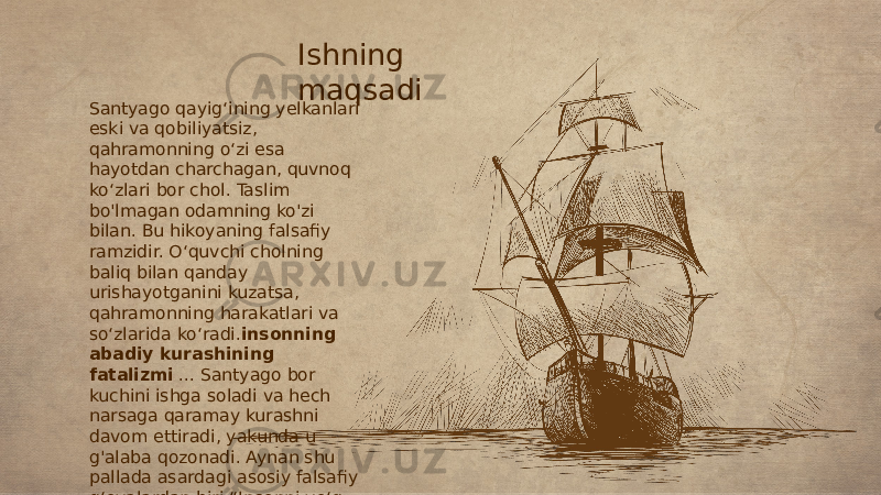 Santyago qayig‘ining yelkanlari eski va qobiliyatsiz, qahramonning o‘zi esa hayotdan charchagan, quvnoq ko‘zlari bor chol. Taslim bo&#39;lmagan odamning ko&#39;zi bilan. Bu hikoyaning falsafiy ramzidir. O‘quvchi cholning baliq bilan qanday urishayotganini kuzatsa, qahramonning harakatlari va so‘zlarida ko‘radi. insonning abadiy kurashining fatalizmi ... Santyago bor kuchini ishga soladi va hech narsaga qaramay kurashni davom ettiradi, yakunda u g&#39;alaba qozonadi. Aynan shu pallada asardagi asosiy falsafiy g‘oyalardan biri “Insonni yo‘q qilish mumkin, lekin uni yengib bo‘lmaydi” degan g‘oya namoyon bo‘ladi. Ishning maqsadi 