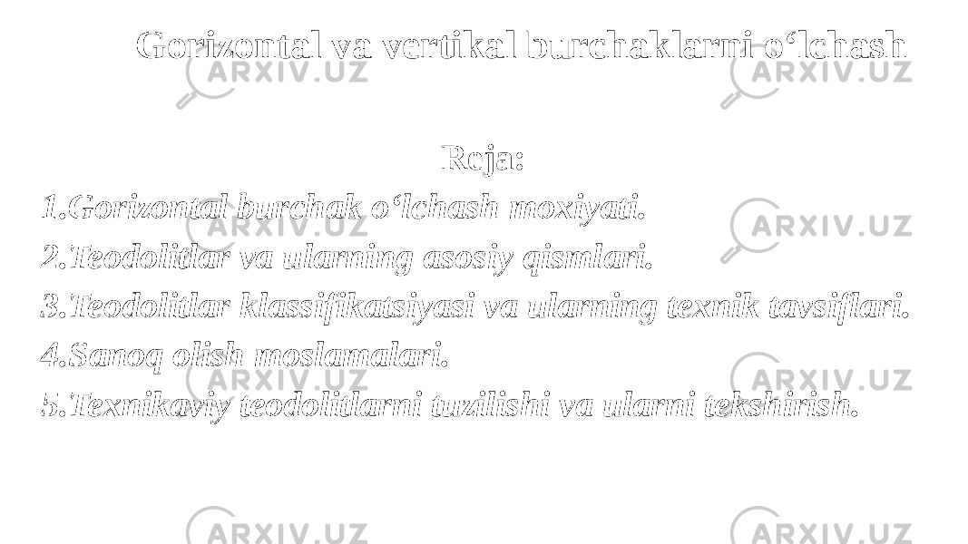 Gorizontal va vertikal burchaklarni o‘lchash Reja: 1.Gorizontal burchak o‘lchash moxiyati. 2.Teodolitlar va ularning asosiy qismlari. 3.Teodolitlar klassifikatsiyasi va ularning texnik tavsiflari. 4.Sanoq olish moslamalari. 5.Texnikaviy teodolitlarni tuzilishi va ularni tekshirish. 