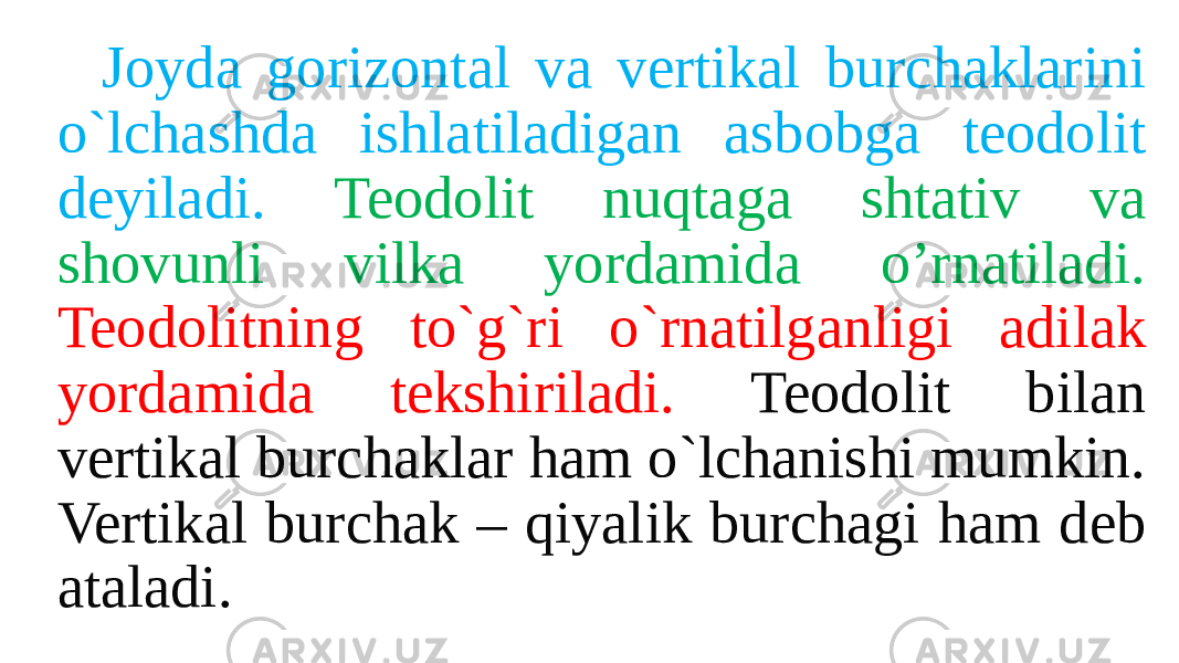 Joyda gorizontal va vertikal burchaklarini o`lchashda ishlatiladigan asbobga teodolit deyiladi. Teodolit nuqtaga shtativ va shovunli vilka yordamida o’rnatiladi. Teodolitning to`g`ri o`rnatilganligi adilak yordamida tekshiriladi. Teodolit bilan vertikal burchaklar ham o`lchanishi mumkin. Vertikal burchak – qiyalik burchagi ham deb ataladi. 