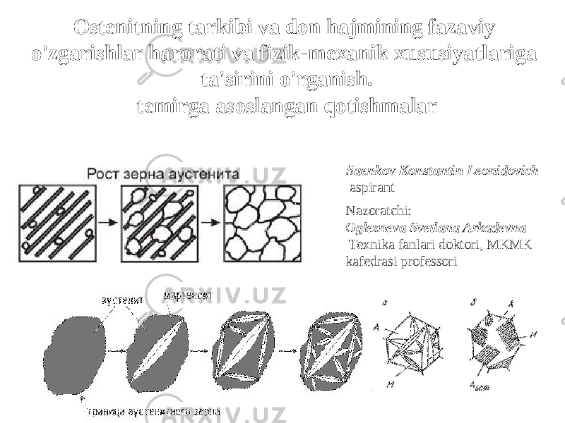 Saenkov Konstantin Leonidovich aspirant Nazoratchi: Oglezneva Svetlana Arkadevna Texnika fanlari doktori, MKMK kafedrasi professoriOstenitning tarkibi va don hajmining fazaviy o&#39;zgarishlar harorati va fizik-mexanik xususiyatlariga ta&#39;sirini o&#39;rganish. temirga asoslangan qotishmalar 