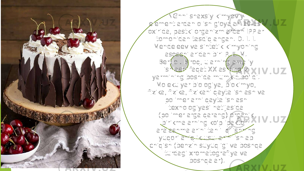 NGnni shaxsiy kimyoviy elementlardan olish g&#39;oyalari 19-asr oxirida, pastki organizmlardan IPPlar tomonidan tasdiqlangan. D. I. I. Mendeleev va sintetik kimyoning asoschilaridan biri P. E. M. Bertlo  .  Biroq, ularning amaliy ishlashi faqat XX asrning 2 yarmining boshida mumkin bo&#39;ldi. Molekulyar biologiya, biokimyo, fizika, fizika, fizikani qayta ishlash va polimerlarni qayta ishlash texnologiyasi natijasida (polimerlarga qarang) organik birikmalarning ko&#39;p ipaktorli aralashmalarini tahlil qilishning yuqori aniqlik usullarini ishlab chiqish (benzin suyuqligi va boshqa turdagi xromatografiya va boshqalar). 