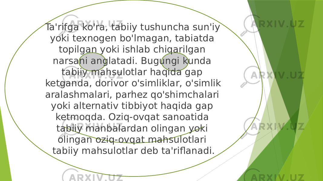 Ta&#39;rifga ko&#39;ra, tabiiy tushuncha sun&#39;iy yoki texnogen bo&#39;lmagan, tabiatda topilgan yoki ishlab chiqarilgan narsani anglatadi. Bugungi kunda tabiiy mahsulotlar haqida gap ketganda, dorivor o&#39;simliklar, o&#39;simlik aralashmalari, parhez qo&#39;shimchalari yoki alternativ tibbiyot haqida gap ketmoqda. Oziq-ovqat sanoatida tabiiy manbalardan olingan yoki olingan oziq-ovqat mahsulotlari tabiiy mahsulotlar deb ta&#39;riflanadi. 