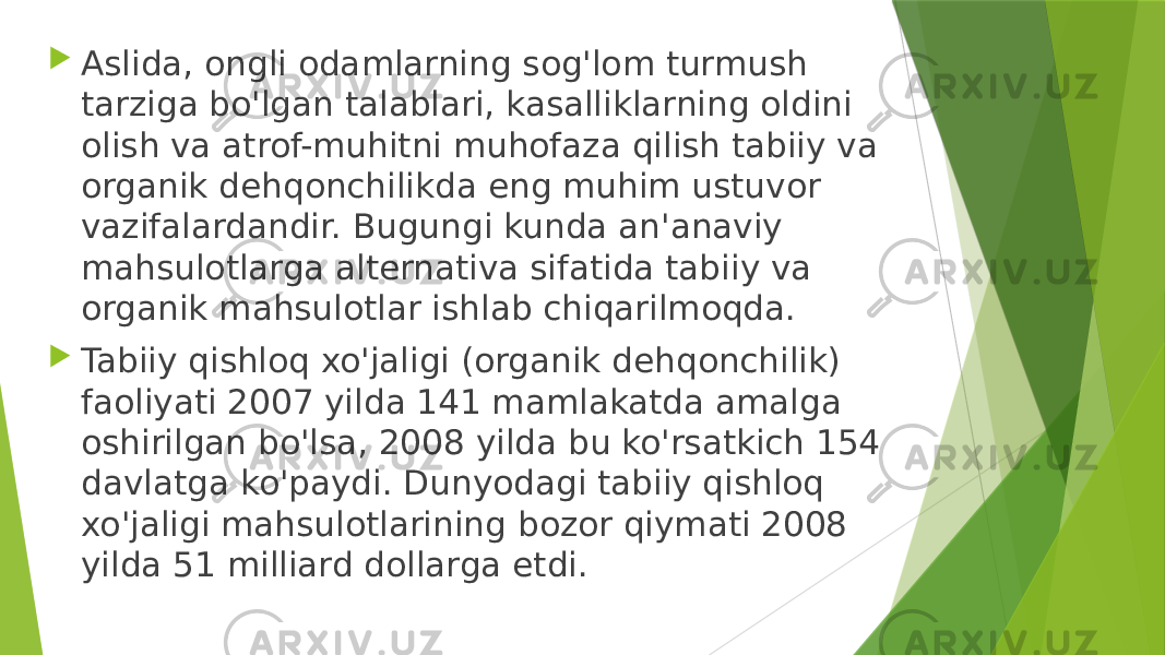  Aslida, ongli odamlarning sog&#39;lom turmush tarziga bo&#39;lgan talablari, kasalliklarning oldini olish va atrof-muhitni muhofaza qilish tabiiy va organik dehqonchilikda eng muhim ustuvor vazifalardandir. Bugungi kunda an&#39;anaviy mahsulotlarga alternativa sifatida tabiiy va organik mahsulotlar ishlab chiqarilmoqda.  Tabiiy qishloq xo&#39;jaligi (organik dehqonchilik) faoliyati 2007 yilda 141 mamlakatda amalga oshirilgan bo&#39;lsa, 2008 yilda bu ko&#39;rsatkich 154 davlatga ko&#39;paydi. Dunyodagi tabiiy qishloq xo&#39;jaligi mahsulotlarining bozor qiymati 2008 yilda 51 milliard dollarga etdi. 