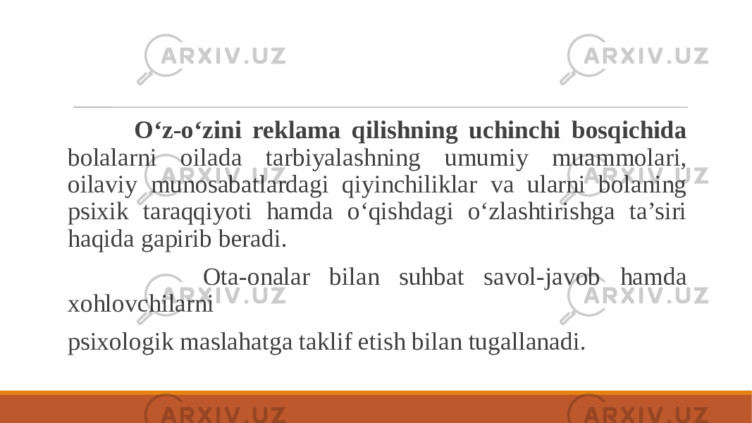  O‘z-o‘zini reklama qilishning uchinchi bosqichida bolalarni oilada tarbiyalashning umumiy muammolari, oilaviy munosabatlardagi qiyinchiliklar va ularni bolaning psixik taraqqiyoti hamda o‘qishdagi o‘zlashtirishga ta’siri haqida gapirib beradi. Ota-onalar bilan suhbat savol-javob hamda xohlovchilarni psixologik maslahatga taklif etish bilan tugallanadi. 