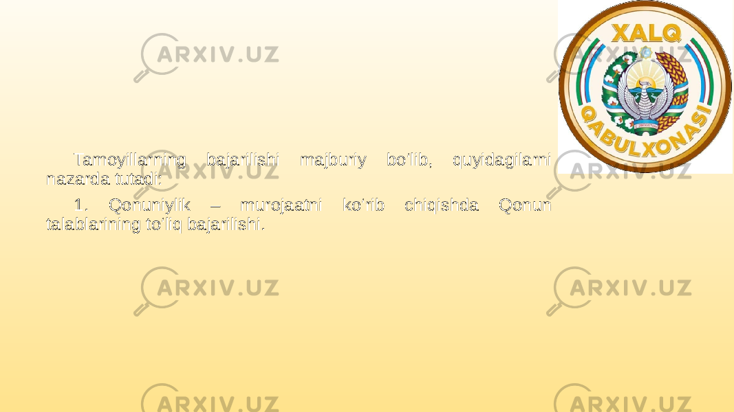 Tamoyillarning bajarilishi majburiy bo‘lib, quyidagilarni nazarda tutadi: 1. Qonuniylik – murojaatni ko‘rib chiqishda Qonun talablarining to‘liq bajarilishi. 