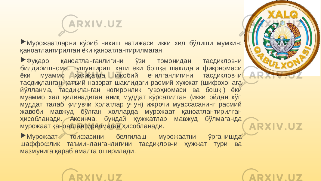  Мурожаатларни кўриб чиқиш натижаси икки хил бўлиши мумкин: қаноатлантирилган ёки қаноатлантирилмаган.  Фуқаро қаноатланганлигини ўзи томонидан тасдиқловчи билдиришнома, тушунтириш хати ёки бошқа шаклдаги фикрномаси ёки муаммо ҳақиқатда ижобий ечилганлигини тасдиқловчи тасдиқланган қатъий назорат шаклидаги расмий ҳужжат (шифохонага йўлланма, тасдиқланган ногиронлик гувоҳномаси ва бошқ.) ёки муаммо хал қилинадиган аниқ муддат кўрсатилган (икки ойдан кўп муддат талаб қилувчи ҳолатлар учун) ижрочи муассасанинг расмий жавоби мавжуд бўлган холларда мурожаат қаноатлантирилган ҳисобланади. Аксинча, бундай ҳужжатлар мавжуд бўлмаганда мурожаат қаноатлантирилмаган ҳисобланади.  Мурожаат тоифасини белгилаш мурожаатни ўрганишда шаффофлик таъминланганлигини тасдиқловчи ҳужжат тури ва мазмунига қараб амалга оширилади. 