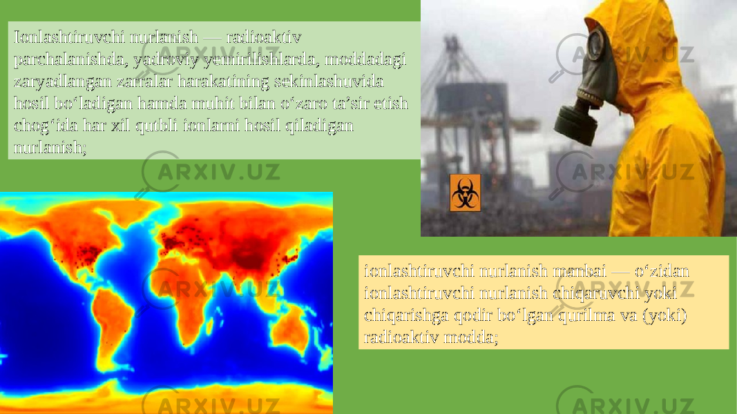 Ionlashtiruvchi nurlanish — radioaktiv parchalanishda, yadroviy yemirilishlarda, moddadagi zaryadlangan zarralar harakatining sekinlashuvida hosil bo‘ladigan hamda muhit bilan o‘zaro ta’sir etish chog‘ida har xil qutbli ionlarni hosil qiladigan nurlanish; ionlashtiruvchi nurlanish manbai — o‘zidan ionlashtiruvchi nurlanish chiqaruvchi yoki chiqarishga qodir bo‘lgan qurilma va (yoki) radioaktiv modda; 