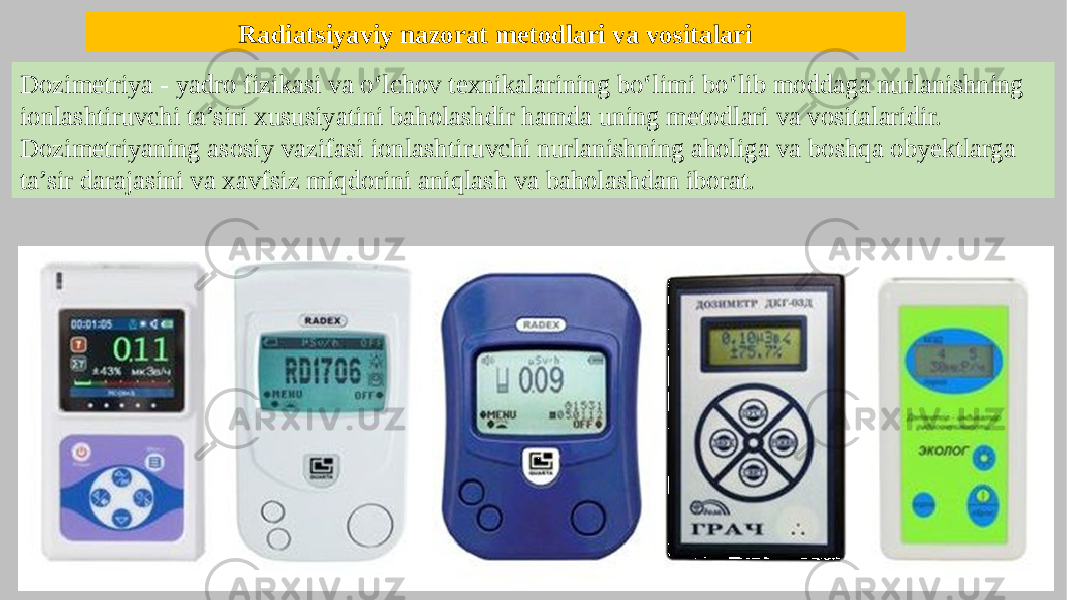 Radiatsiyaviy nazorat metodlari va vositalari Dozimetriya - yadro fizikasi va o‘lchov texnikalarining bo‘limi bo‘lib moddaga nurlanishning ionlashtiruvchi ta’siri xususiyatini baholashdir hamda uning metodlari va vositalaridir. Dozimetriyaning asosiy vazifasi ionlashtiruvchi nurlanishning aholiga va boshqa obyektlarga ta’sir darajasini va xavfsiz miqdorini aniqlash va baholashdan iborat. 