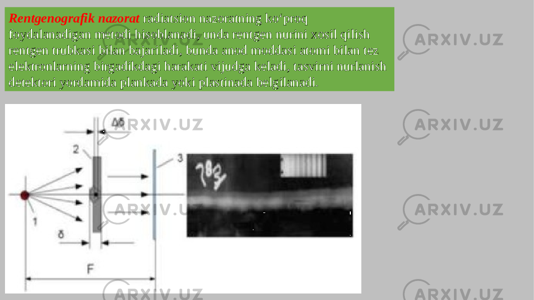 Rentgenografik nazorat radiatsion nazoratning ko‘proq foydalanadigan metodi hisoblanadi, unda rentgen nurini xosil qilish rentgen trubkasi bilan bajariladi, bunda anod moddasi atomi bilan tez elektronlarning birgadikdagi harakati vijudga keladi, tasvirni nurlanish detektori yordamida plankada yoki plastinada belgilanadi. 