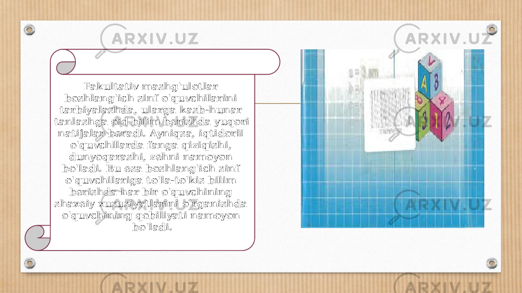 Fakultativ mashg&#39;ulotlar boshlang&#39;ich sinf o&#39;quvchilarini tarbiyalashda, ularga kasb-hunar tanlashga oid bilim berishda yuqori natijalar beradi. Ayniqsa, iqtidorli o&#39;quvchilarda fanga qiziqishi, dunyoqarashi, zehni namoyon bo&#39;ladi. Bu esa boshlang&#39;ich sinf o&#39;quvchilariga to&#39;la-to&#39;kis bilim berishda har bir o&#39;quvchining shaxeiy xususiyatlarini o&#39;rganishda o&#39;quvchining qobiliyati namoyon bo&#39;ladi. 
