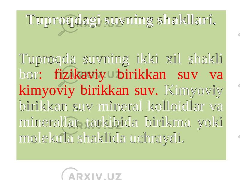 Tuproqdagi suvning shakllari. Tuproqda suvning ikki xil shakli bor : fizikaviy birikkan suv va kimyoviy birikkan suv. Kimyoviy birikkan suv mineral kolloidlar va minerallar tarkibida birikma yoki molekula shaklida uchraydi. 