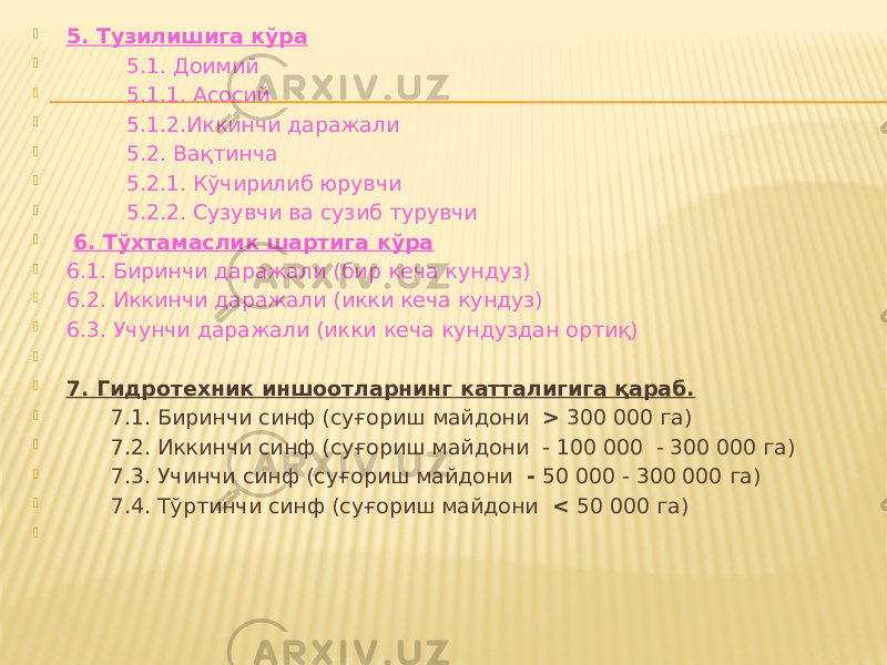  5. Тузилишига кўра  5.1. Доимий  5.1.1. Асосий  5.1.2.Иккинчи даражали  5.2. Вақтинча  5.2.1. Кўчирилиб юрувчи  5.2.2. Сузувчи ва сузиб турувчи    6. Тўхтамаслик шартига кўра  6.1. Биринчи даражали (бир кеча кундуз)  6.2. Иккинчи даражали (икки кеча кундуз)  6.3. Учунчи даражали (икки кеча кундуздан ортиқ)     7. Гидротехник иншоотларнинг катталигига қараб.  7.1. Биринчи синф (суғориш майдони > 300 000 га)  7.2. Иккинчи синф (суғориш майдони - 100 000 - 300 000 га)  7.3. Учинчи синф (суғориш майдони - 50 000 - 300 000 га)  7.4. Тўртинчи синф (суғориш майдони < 50 000 га)    