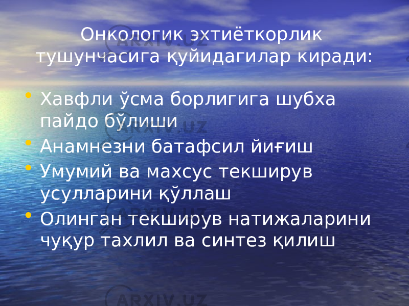 Онкологик эхтиёткорлик тушунчасига қуйидагилар киради: • Хавфли ўсма борлигига шубха пайдо бўлиши • Анамнезни батафсил йиғиш • Умумий ва махсус текширув усулларини қўллаш • Олинган текширув натижаларини чуқур тахлил ва синтез қилиш 