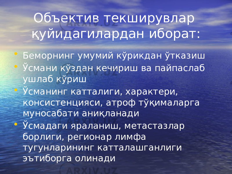 Объектив текширувлар қуйидагилардан иборат: • Беморнинг умумий кўрикдан ўтказиш • Ўсмани кўздан кечириш ва пайпаслаб ушлаб кўриш • Ўсманинг катталиги, характери, консистенцияси, атроф тўқималарга муносабати аниқланади • Ўсмадаги яраланиш, метастазлар борлиги, регионар лимфа тугунларининг катталашганлиги эътиборга олинади 