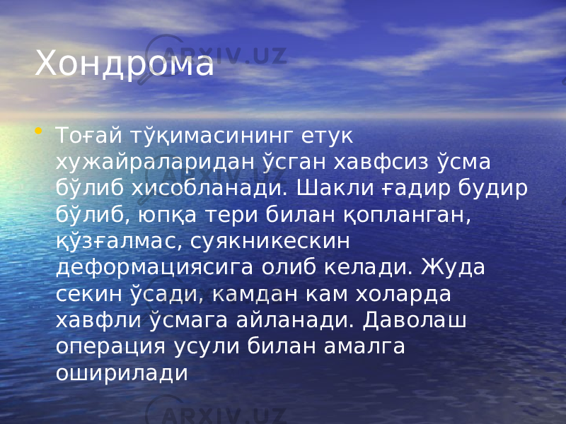 Хондрома • Тоғай тўқимасининг етук хужайраларидан ўсган хавфсиз ўсма бўлиб хисобланади. Шакли ғадир будир бўлиб, юпқа тери билан қопланган, қўзғалмас, суякникескин деформациясига олиб келади. Жуда секин ўсади, камдан кам холарда хавфли ўсмага айланади. Даволаш операция усули билан амалга оширилади 