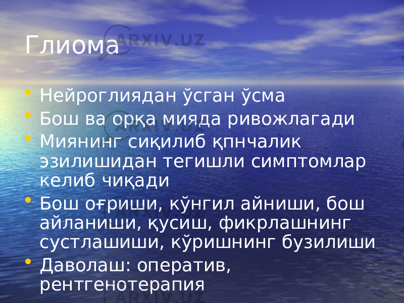 Глиома • Нейроглиядан ўсган ўсма • Бош ва орқа мияда ривожлагади • Миянинг сиқилиб қпнчалик эзилишидан тегишли симптомлар келиб чиқади • Бош оғриши, кўнгил айниши, бош айланиши, қусиш, фикрлашнинг сустлашиши, кўришнинг бузилиши • Даволаш: оператив, рентгенотерапия 