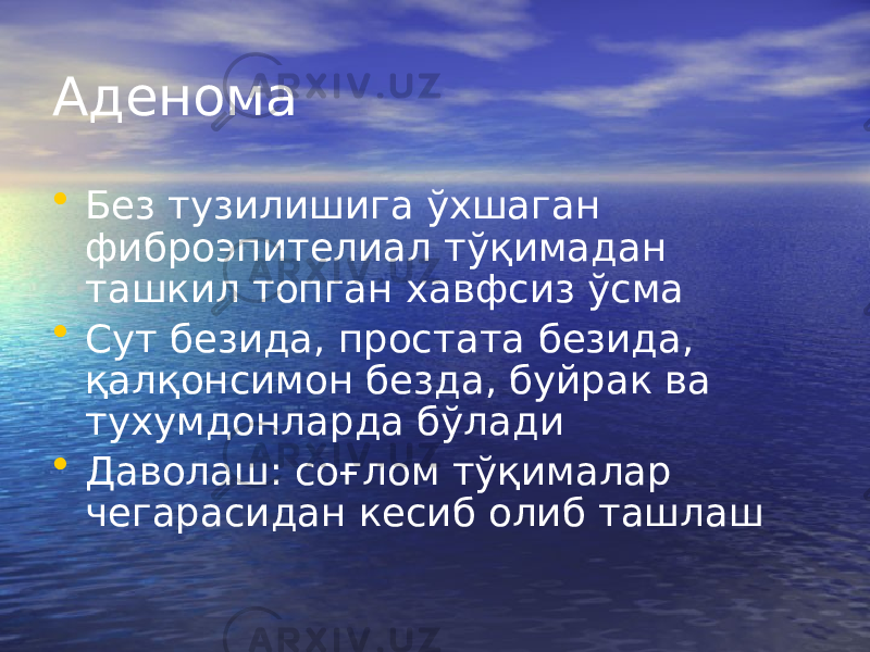 Аденома • Без тузилишига ўхшаган фиброэпителиал тўқимадан ташкил топган хавфсиз ўсма • Сут безида, простата безида, қалқонсимон безда, буйрак ва тухумдонларда бўлади • Даволаш: соғлом тўқималар чегарасидан кесиб олиб ташлаш 