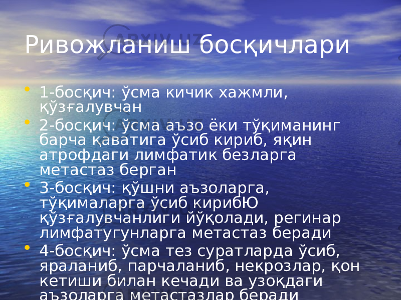 Ривожланиш босқичлари • 1-босқич: ўсма кичик хажмли, қўзғалувчан • 2-босқич: ўсма аъзо ёки тўқиманинг барча қаватига ўсиб кириб, яқин атрофдаги лимфатик безларга метастаз берган • 3-босқич: қўшни аъзоларга, тўқималарга ўсиб кирибЮ қўзғалувчанлиги йўқолади, регинар лимфатугунларга метастаз беради • 4-босқич: ўсма тез суратларда ўсиб, яраланиб, парчаланиб, некрозлар, қон кетиши билан кечади ва узоқдаги аъзоларга метастазлар беради 