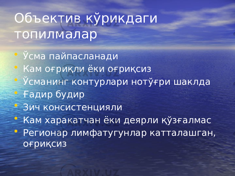 Объектив кўрикдаги топилмалар • Ўсма пайпасланади • Кам оғриқли ёки оғриқсиз • Ўсманинг контурлари нотўғри шаклда • Ғадир будир • Зич консистенцияли • Кам харакатчан ёки деярли қўзғалмас • Регионар лимфатугунлар катталашган, оғриқсиз 