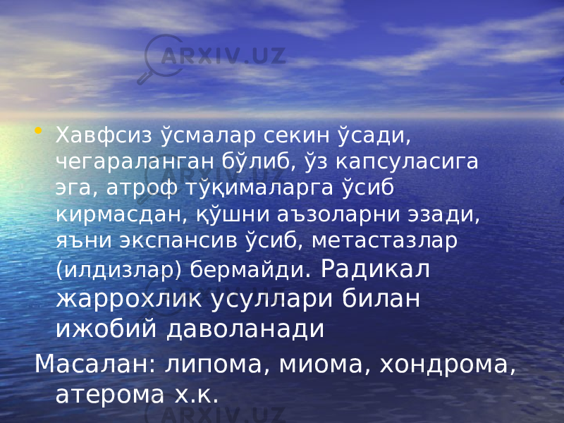 • Хавфсиз ўсмалар секин ўсади, чегараланган бўлиб, ўз капсуласига эга, атроф тўқималарга ўсиб кирмасдан, қўшни аъзоларни эзади, яъни экспансив ўсиб, метастазлар (илдизлар) бермайди . Радикал жаррохлик усуллари билан ижобий даволанади Масалан: липома, миома, хондрома, атерома х.к. 