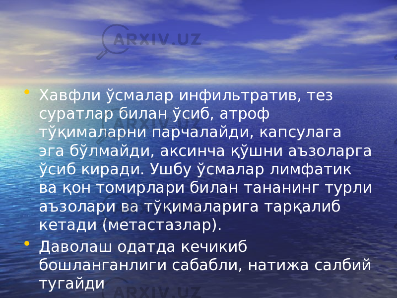 • Хавфли ўсмалар инфильтратив, тез суратлар билан ўсиб, атроф тўқималарни парчалайди, капсулага эга бўлмайди, аксинча қўшни аъзоларга ўсиб киради. Ушбу ўсмалар лимфатик ва қон томирлари билан тананинг турли аъзолари ва тўқималарига тарқалиб кетади (метастазлар). • Даволаш одатда кечикиб бошланганлиги сабабли, натижа салбий тугайди 