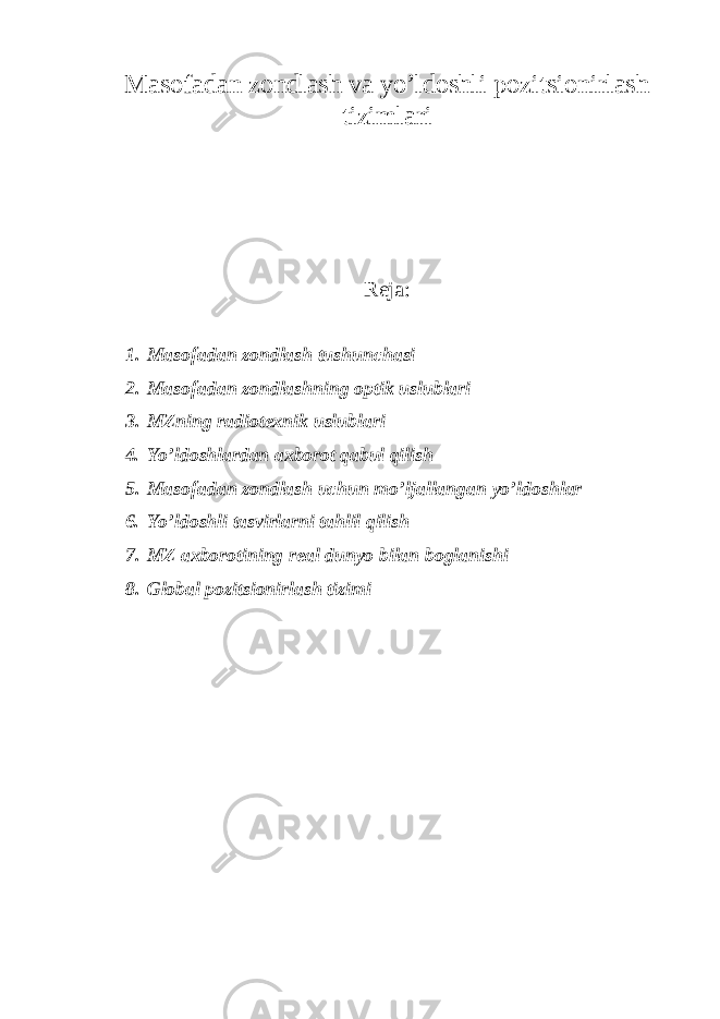 Masofadan zondlash va yo’ldoshli pozitsionirlash tizimlari Reja: 1. Masofadan zondlash tushunchasi 2. Masofadan zondlashning optik uslublari 3. MZning radiotexnik uslublari 4. Yo’ldoshlardan axborot qabul qilish 5. Masofadan zondlash uchun mo’ljallangan yo’ldoshlar 6. Yo’ldoshli tasvirlarni tahlil qilish 7. MZ axborotining real dunyo bilan boglanishi 8. Global pozitsionirlash tizimi 