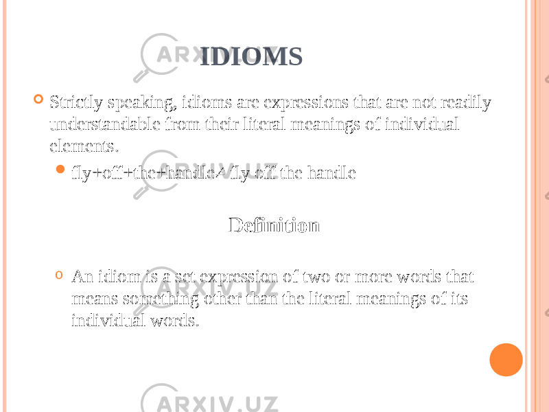 IDIOMS  Strictly speaking, idioms are expressions that are not readily understandable from their literal meanings of individual elements.  fly+off+the+handle≠ fly off the handle Definition o An idiom is a set expression of two or more words that means something other than the literal meanings of its individual words. 