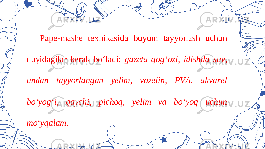 Pape-mashe texnikasida buyum tayyorlash uchun quyidagilar kerak bo‘ladi: gazeta qog‘ozi, idishda suv, undan tayyorlangan yelim, vazelin, PVA, akvarel bo‘yog‘i, qaychi, pichoq, yelim va bo‘yoq uchun mo‘yqalam. 