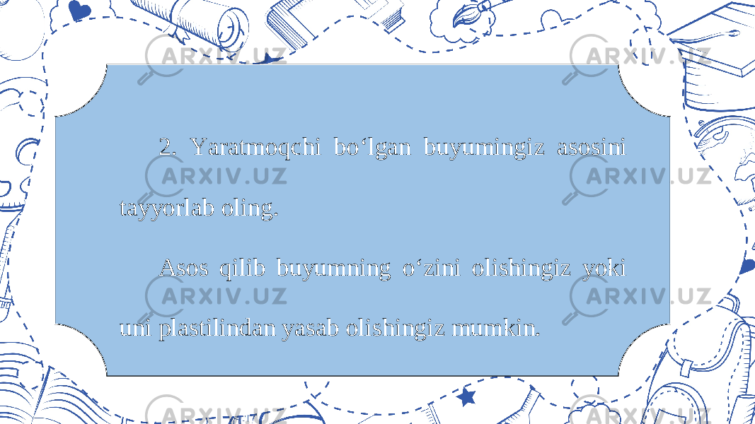 2. Yaratmoqchi bo‘lgan buyumingiz asosini tayyorlab oling. Asos qilib buyumning o‘zini olishingiz yoki uni plastilindan yasab olishingiz mumkin. 