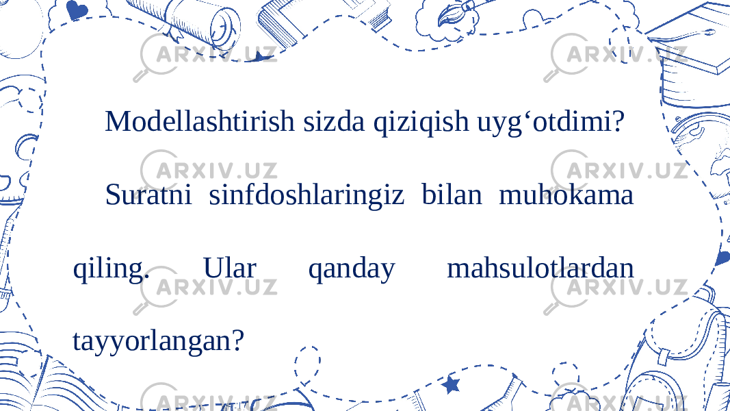 Modellashtirish sizda qiziqish uyg‘otdimi? Suratni sinfdoshlaringiz bilan muhokama qiling. Ular qanday mahsulotlardan tayyorlangan? 