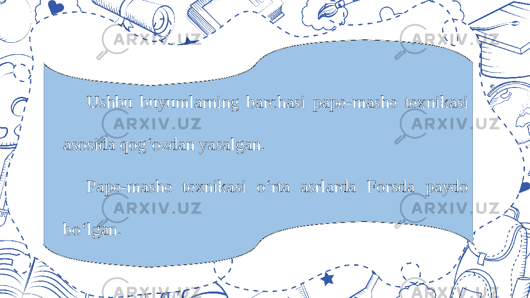 Ushbu buyumlarning barchasi pape-mashe texnikasi asosida qog‘ozdan yasalgan. Pape-mashe texnikasi o‘rta asrlarda Forsda paydo bo‘lgan. 