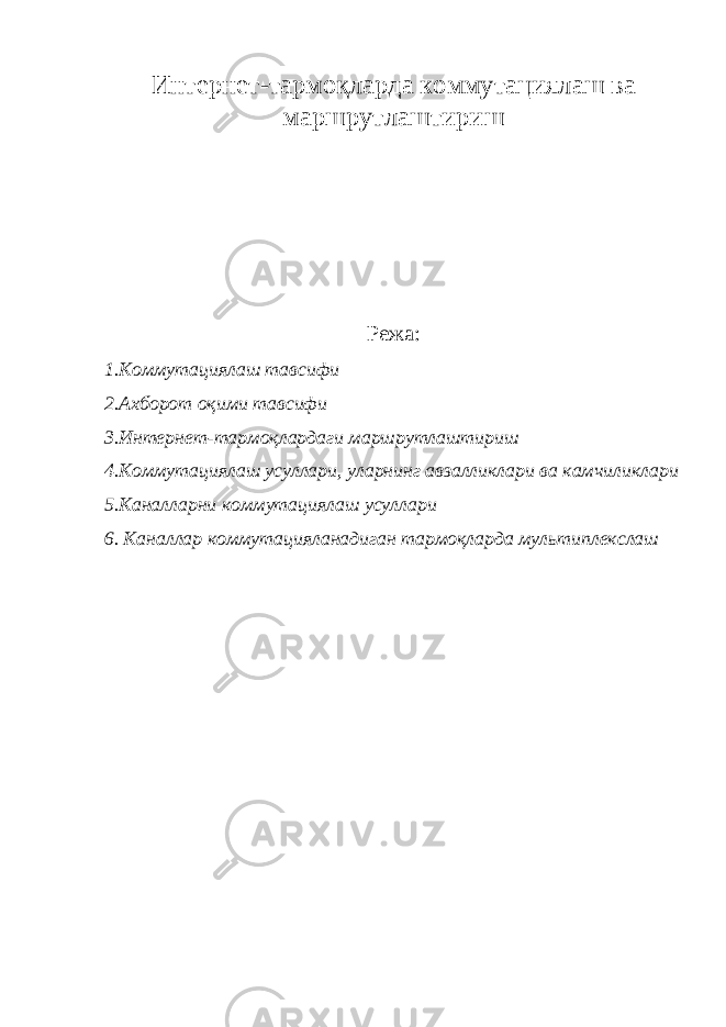 Интернет-тармоқларда коммутациялаш ва маршрутлаштириш Режа: 1.Коммутациялаш тавсифи 2.Ахборот оқими тавсифи 3.Интернет-тармоқлардаги маршрутлаштириш 4.Коммутациялаш усуллари, уларнинг авзалликлари ва камчиликлари 5.Каналларни коммутациялаш усуллари 6. Каналлар коммутацияланадиган тармоқларда мультиплекслаш 