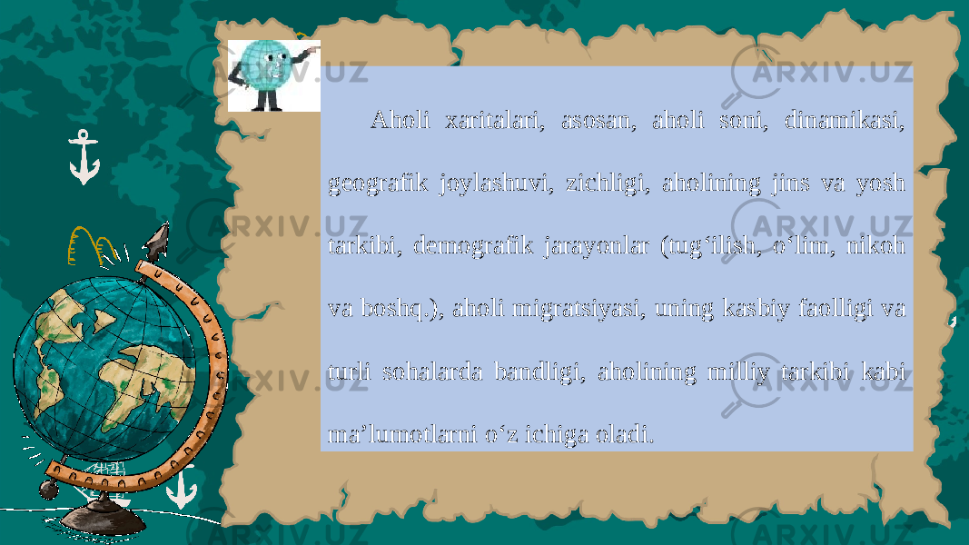 А h о li ха rit а l а ri , а s о s а n , а h о li s о ni , din а mik а si , g ео gr а fik j о y l а shuvi , zichligi , а h о lining jins v а yosh t а rkibi , d е m о gr а fik j а r а yonl а r ( tug ‘ ilish , o ‘ lim , nik о h v а b о shq .), а h о li migr а tsiyasi , uning k а sbiy f ао lligi v а turli s о h а l а rd а b а ndligi , а h о lining milliy t а rkibi k а bi m а’ lum о tl а rni o ‘ z ichig а о l а di . 