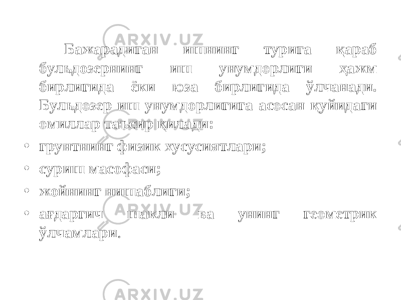 Бажарадиган ишнинг турига қараб бульдозернинг иш унумдорлиги ҳажм бирлигида ёки юза бирлигида ўлчанади. Бульдозер иш унумдорлигига асосан қуйидаги омиллар таъсир қилади: • грунтнинг физик хусусиятлари; • суриш масофаси; • жойнинг нишаблиги; • ағдаргич шакли ва унинг геометрик ўлчамлари . 