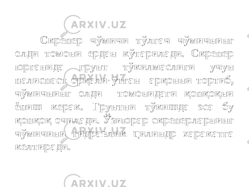 Cкрепер чўмичи тўлгач чўмичнинг олди томони ердан кўтарилади. Скрепер юрганида грунт тўкилмаслиги учун палиспаст орқали ўтган арқонни тортиб, чўмичнинг олди томонидаги қопқоқни ёпиш керак. Грунтни тўкишда эса бу қопқоқ очилади. Ўзиюрар скреперларнинг чўмичини гидравлик цилиндр харакатга келтиради. 