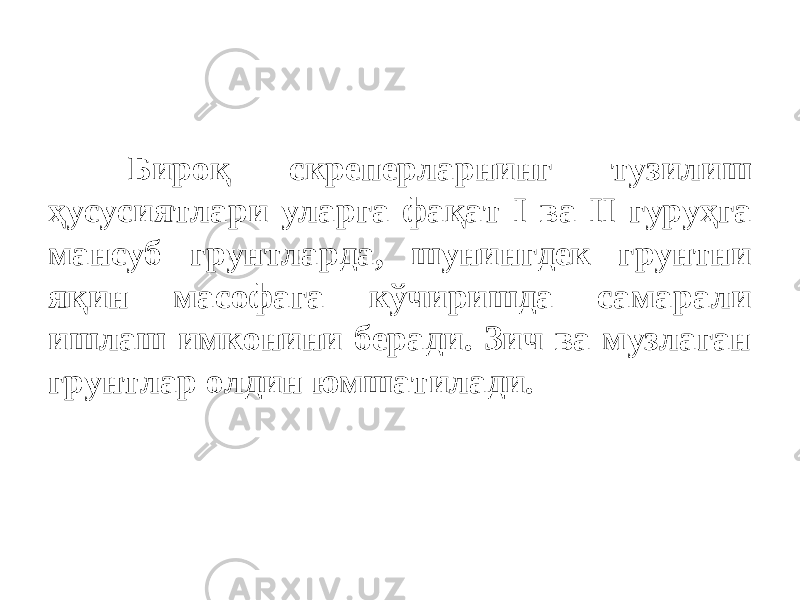 Биро қ скреперларнинг тузилиш ҳусусиятлари уларга фақат I ва II гуруҳга мансуб грунтларда, шунингдек грунтни я қ ин масофага кўчиришда самарали ишлаш имконини беради. Зич ва музлаган грунтлар олдин юмшатилади. 