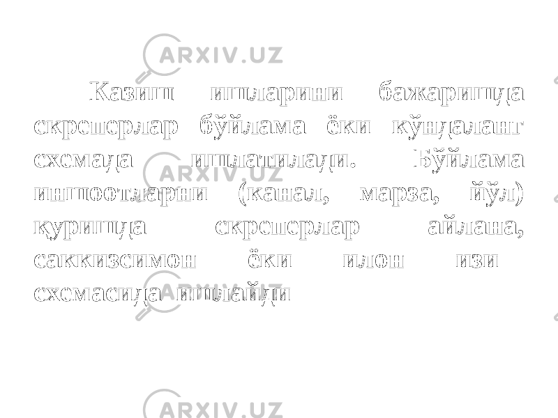 Казиш ишларини бажаришда скреперлар бўйлама ёки кўндаланг схемада ишлатилади. Бўйлама иншоотларни (канал, марза, йўл) қуришда скреперлар айлана, cаккизсимон ёки илон изи схемасида ишлайди 