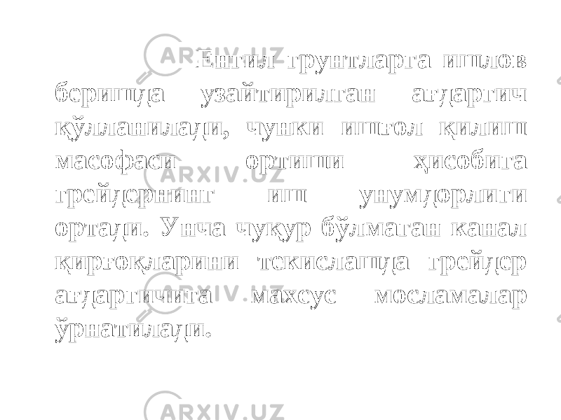  Енгил грунтларга ишлов беришда узайтирилган ағдаргич қўлланилади, чунки ишғол қилиш масофаси ортиши ҳисобига грейдернинг иш унумдорлиги ортади. Унча чуқур бўлмаган канал қирғоқларини текислашда грейдер ағдаргичига махсус мосламалар ўрнатилади. 