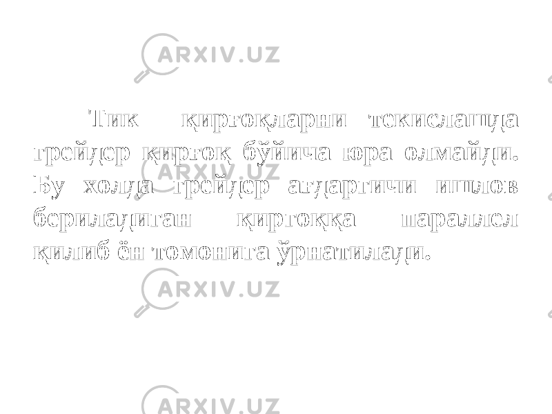 Тик қирғоқларни текислашда грейдер қирғоқ бўйича юра олмайди. Бу холда грейдер ағдаргичи ишлов бериладиган қиргоққа параллел қилиб ён томонига ўрнатилади. 