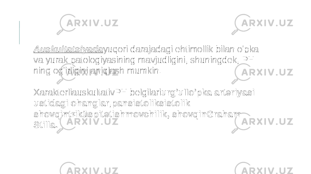 Auskultatsiyada yuqori darajadagi ehtimollik bilan o&#39;pka va yurak patologiyasining mavjudligini, shuningdek, PH ning og&#39;irligini aniqlash mumkin. XarakterliauskultativPH belgilari urg&#39;uIIo&#39;pka arteriyasi ustidagi ohanglar , pansistoliksistolik shovqintriküspitetishmovchilik, shovqinGraham Stilla. 